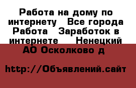 Работа на дому по интернету - Все города Работа » Заработок в интернете   . Ненецкий АО,Осколково д.